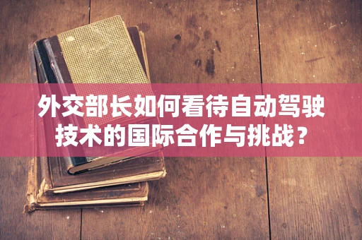 外交部长如何看待自动驾驶技术的国际合作与挑战？