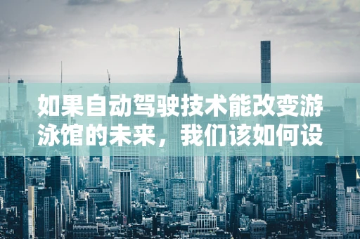 如果自动驾驶技术能改变游泳馆的未来，我们该如何设计？