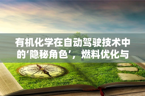 有机化学在自动驾驶技术中的‘隐秘角色’，燃料优化与传感器材料的关键