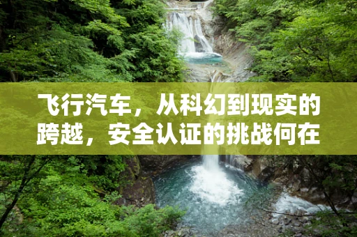 飞行汽车，从科幻到现实的跨越，安全认证的挑战何在？