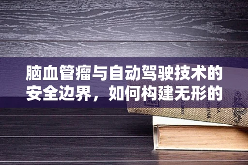 脑血管瘤与自动驾驶技术的安全边界，如何构建无形的防护网？