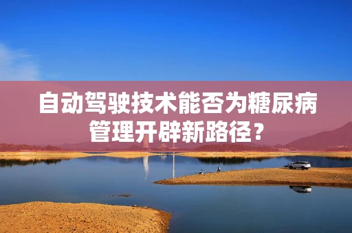 自动驾驶技术能否为糖尿病管理开辟新路径？