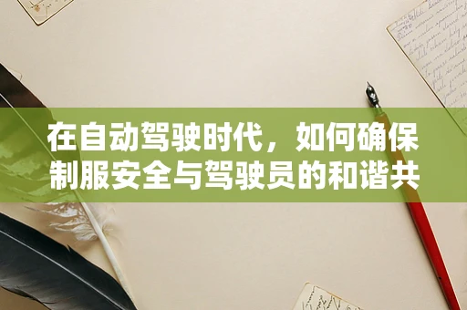 在自动驾驶时代，如何确保制服安全与驾驶员的和谐共存？