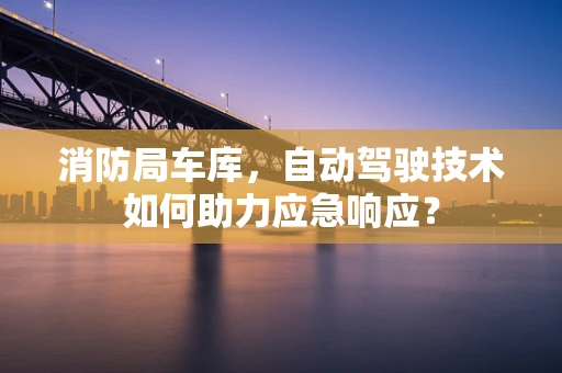 消防局车库，自动驾驶技术如何助力应急响应？