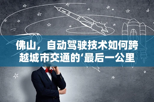 佛山，自动驾驶技术如何跨越城市交通的‘最后一公里’？