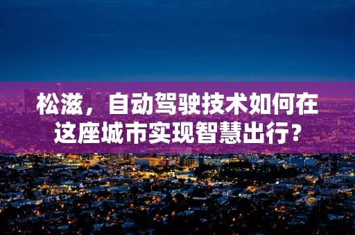 松滋，自动驾驶技术如何在这座城市实现智慧出行？