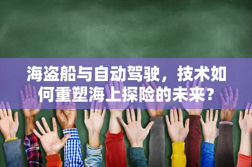 海盗船与自动驾驶，技术如何重塑海上探险的未来？