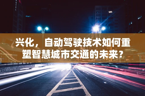 兴化，自动驾驶技术如何重塑智慧城市交通的未来？