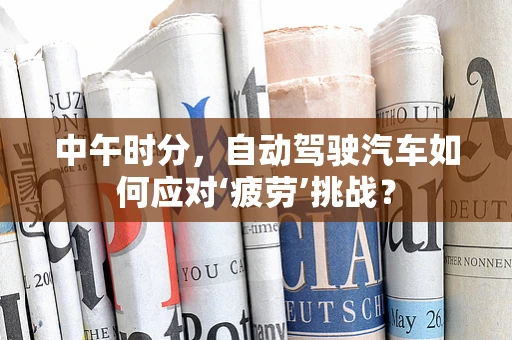 中午时分，自动驾驶汽车如何应对‘疲劳’挑战？