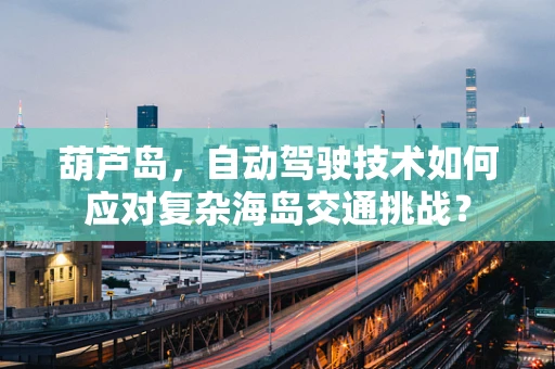 葫芦岛，自动驾驶技术如何应对复杂海岛交通挑战？