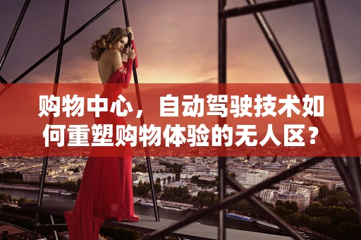 购物中心，自动驾驶技术如何重塑购物体验的无人区？