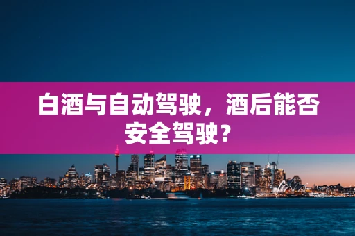 白酒与自动驾驶，酒后能否安全驾驶？