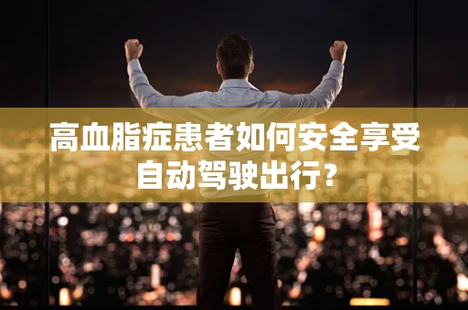 高血脂症患者如何安全享受自动驾驶出行？