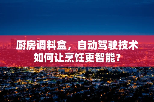 厨房调料盒，自动驾驶技术如何让烹饪更智能？