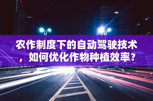 农作制度下的自动驾驶技术，如何优化作物种植效率？