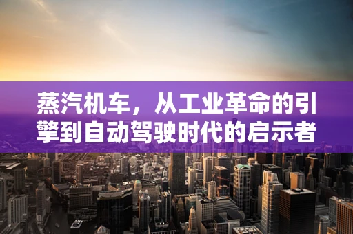 蒸汽机车，从工业革命的引擎到自动驾驶时代的启示者？