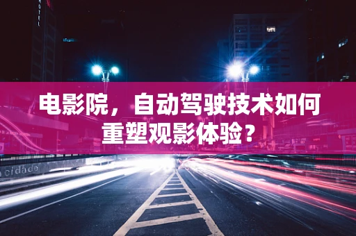 电影院，自动驾驶技术如何重塑观影体验？