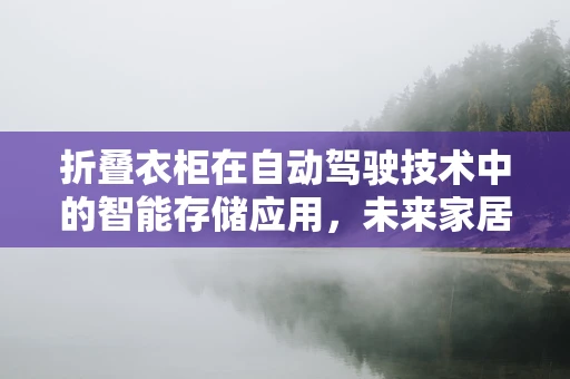 折叠衣柜在自动驾驶技术中的智能存储应用，未来家居的‘无人驾驶’时代？