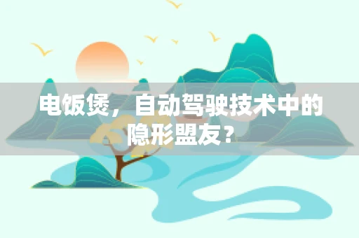 电饭煲，自动驾驶技术中的隐形盟友？