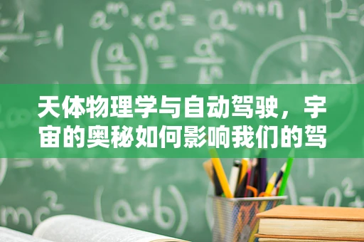 天体物理学与自动驾驶，宇宙的奥秘如何影响我们的驾驶技术？