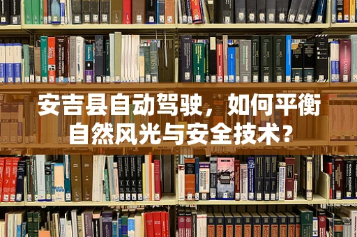 安吉县自动驾驶，如何平衡自然风光与安全技术？