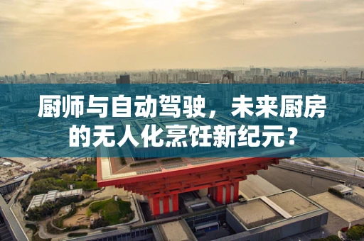 厨师与自动驾驶，未来厨房的无人化烹饪新纪元？