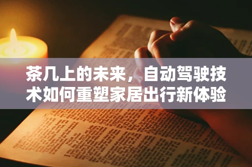茶几上的未来，自动驾驶技术如何重塑家居出行新体验？