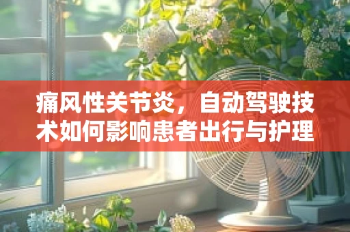 痛风性关节炎，自动驾驶技术如何影响患者出行与护理？