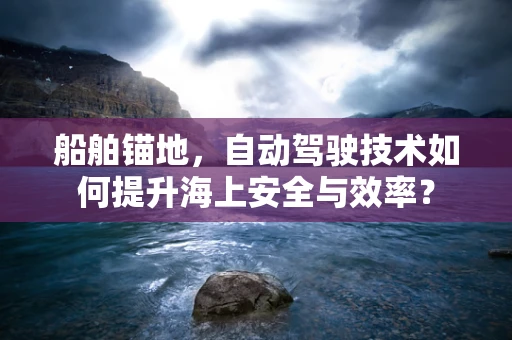 船舶锚地，自动驾驶技术如何提升海上安全与效率？