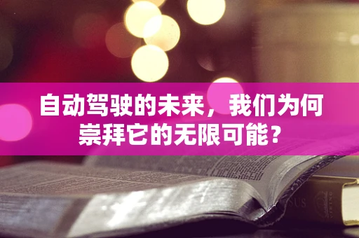 自动驾驶的未来，我们为何崇拜它的无限可能？
