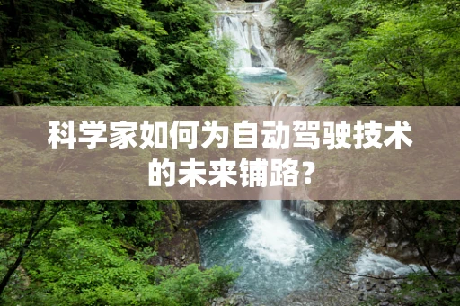 科学家如何为自动驾驶技术的未来铺路？