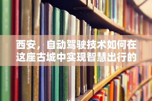 西安，自动驾驶技术如何在这座古城中实现智慧出行的新篇章？