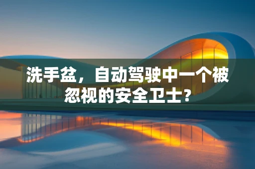 洗手盆，自动驾驶中一个被忽视的安全卫士？