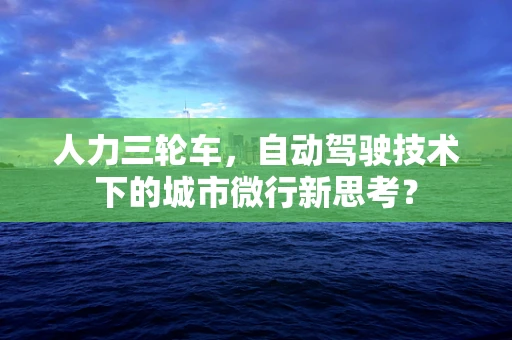 人力三轮车，自动驾驶技术下的城市微行新思考？