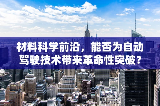 材料科学前沿，能否为自动驾驶技术带来革命性突破？