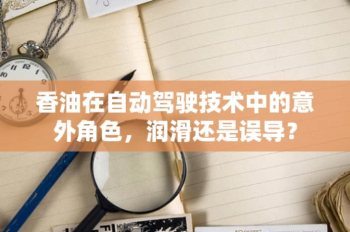 香油在自动驾驶技术中的意外角色，润滑还是误导？
