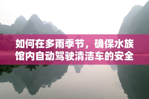 如何在多雨季节，确保水族馆内自动驾驶清洁车的安全运行？
