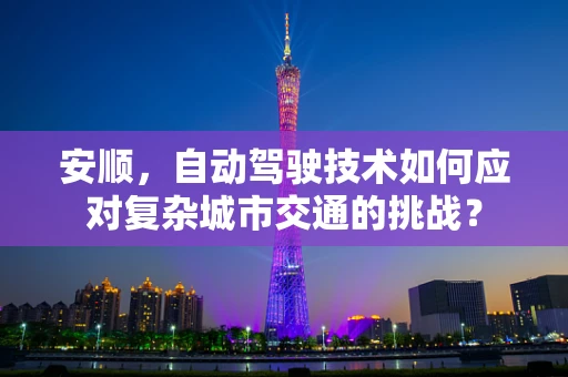 安顺，自动驾驶技术如何应对复杂城市交通的挑战？