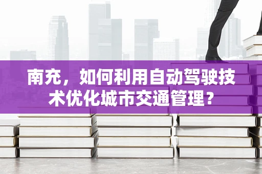 南充，如何利用自动驾驶技术优化城市交通管理？