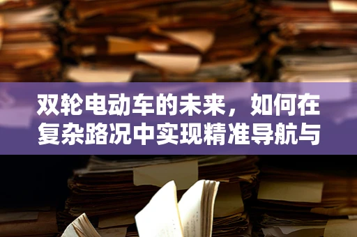 双轮电动车的未来，如何在复杂路况中实现精准导航与安全控制？