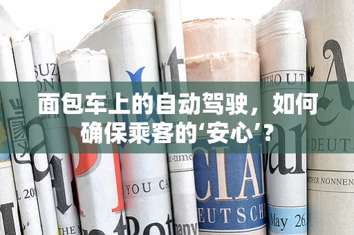 面包车上的自动驾驶，如何确保乘客的‘安心’？
