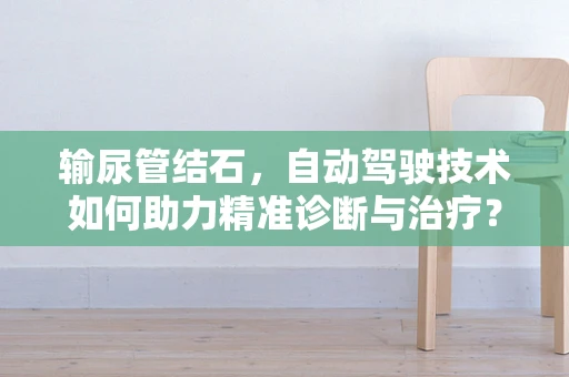输尿管结石，自动驾驶技术如何助力精准诊断与治疗？