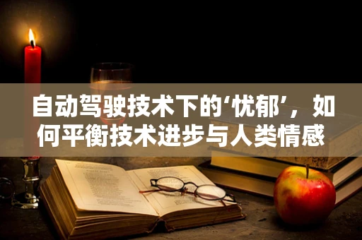 自动驾驶技术下的‘忧郁’，如何平衡技术进步与人类情感？