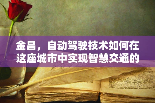 金昌，自动驾驶技术如何在这座城市中实现智慧交通的飞跃？