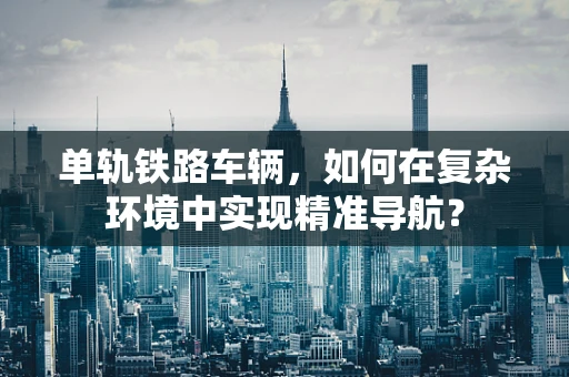 单轨铁路车辆，如何在复杂环境中实现精准导航？