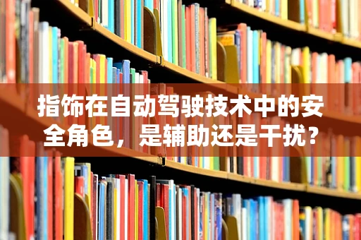 指饰在自动驾驶技术中的安全角色，是辅助还是干扰？