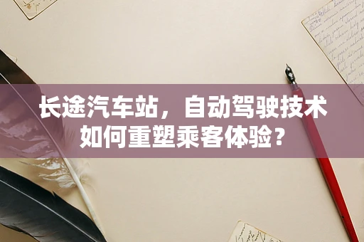 长途汽车站，自动驾驶技术如何重塑乘客体验？