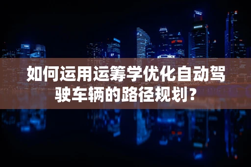 如何运用运筹学优化自动驾驶车辆的路径规划？