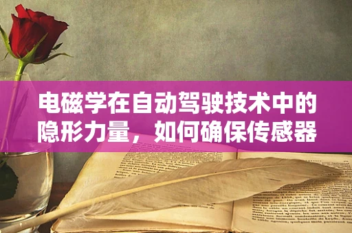 电磁学在自动驾驶技术中的隐形力量，如何确保传感器不受干扰？