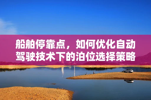 船舶停靠点，如何优化自动驾驶技术下的泊位选择策略？